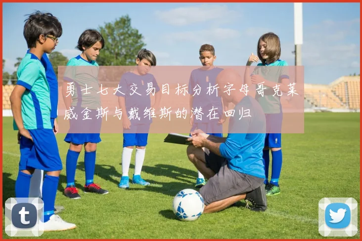 勇士七大交易目标分析字母哥克莱威金斯与戴维斯的潜在回归