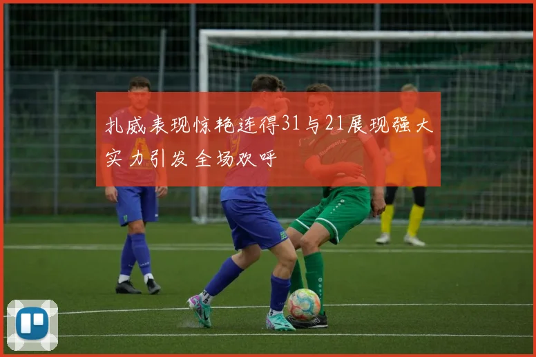 扎威表现惊艳连得31与21展现强大实力引发全场欢呼