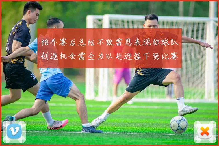 帕乔赛后总结不敌雷恩表现称球队创造机会需全力以赴迎接下场比赛