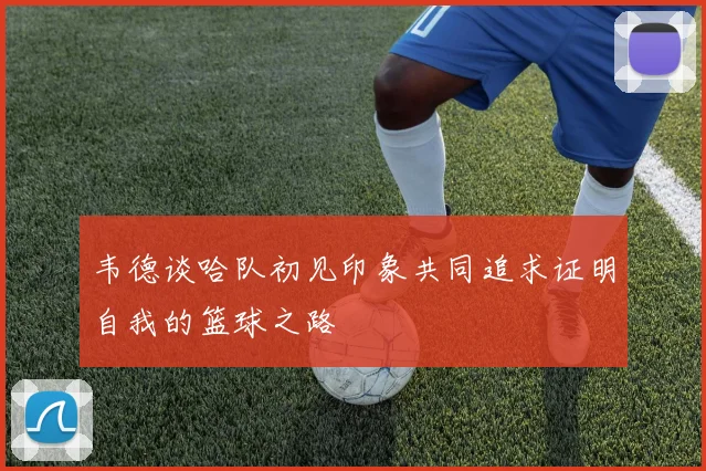 韦德谈哈队初见印象共同追求证明自我的篮球之路