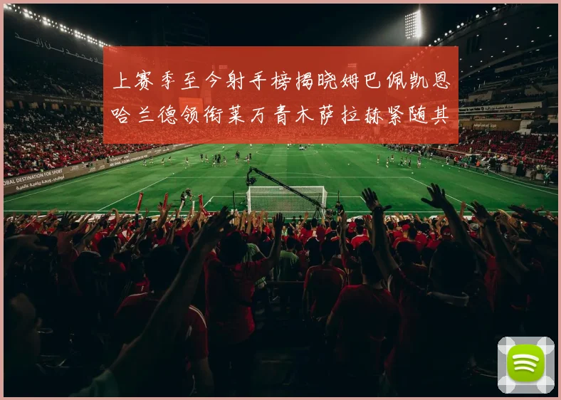 上赛季至今射手榜揭晓姆巴佩凯恩哈兰德领衔莱万青木萨拉赫紧随其后