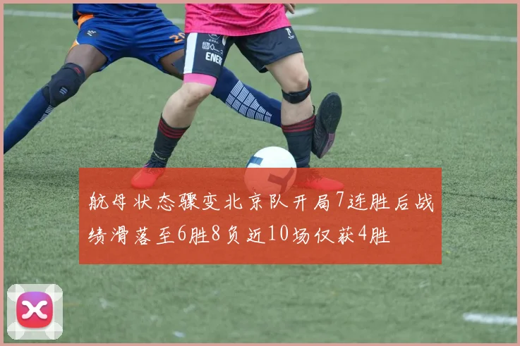 航母状态骤变北京队开局7连胜后战绩滑落至6胜8负近10场仅获4胜
