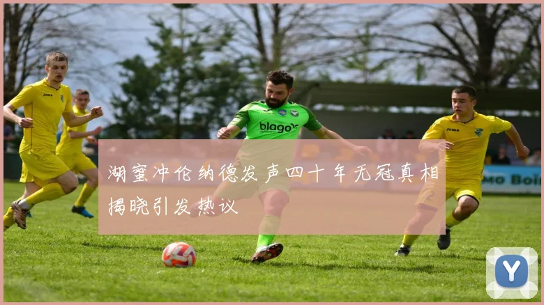 湖蜜冲伦纳德发声四十年无冠真相揭晓引发热议