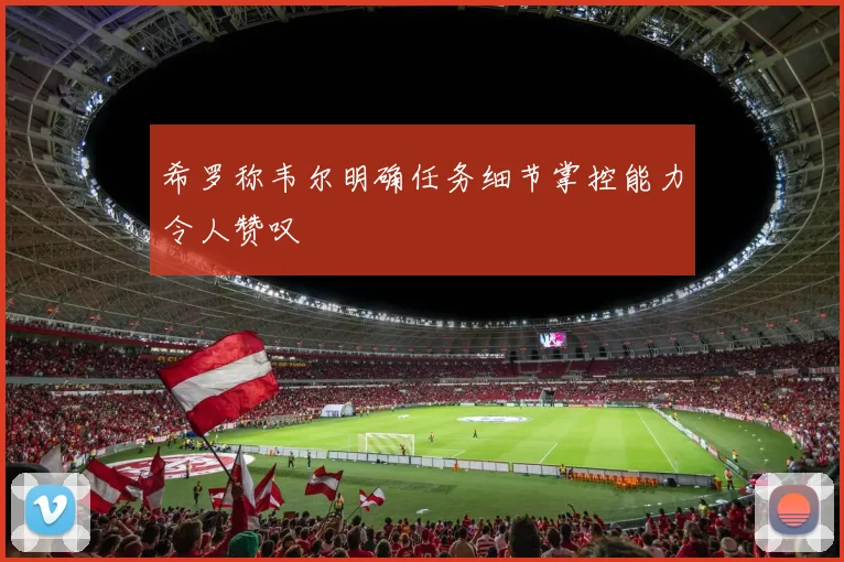 希罗称韦尔明确任务细节掌控能力令人赞叹