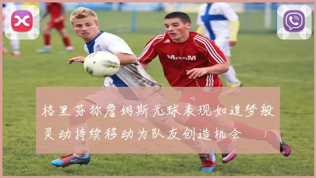 格里芬称詹姆斯无球表现如追梦般灵动持续移动为队友创造机会