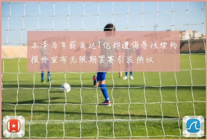 本泽马年薪高达1亿却遭侮辱性续约报价宣布无限期罢赛引发热议