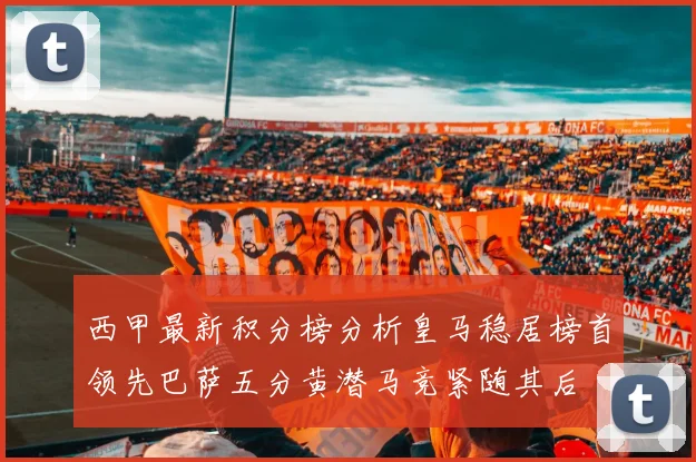 西甲最新积分榜分析皇马稳居榜首领先巴萨五分黄潜马竞紧随其后