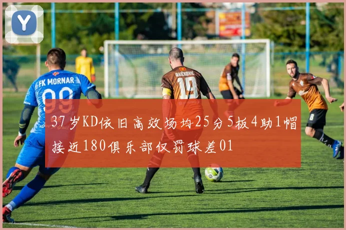 37岁KD依旧高效场均25分5板4助1帽接近180俱乐部仅罚球差01