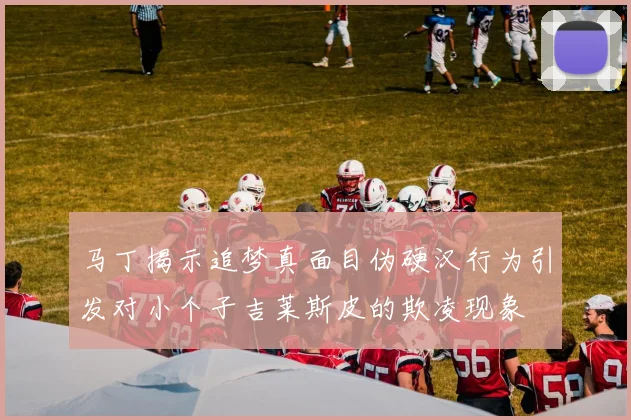 马丁揭示追梦真面目伪硬汉行为引发对小个子吉莱斯皮的欺凌现象