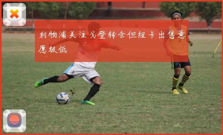 利物浦关注戈登转会但纽卡出售意愿极低