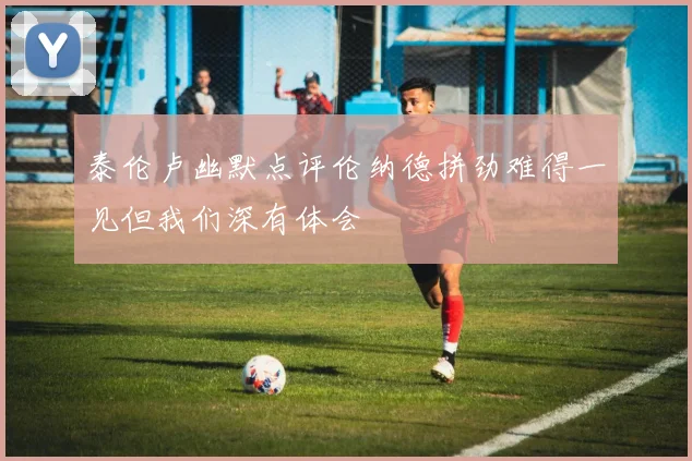 泰伦卢幽默点评伦纳德拼劲难得一见但我们深有体会