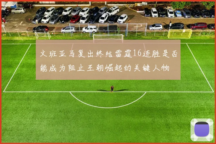 文班亚马复出终结雷霆16连胜是否能成为阻止王朝崛起的关键人物