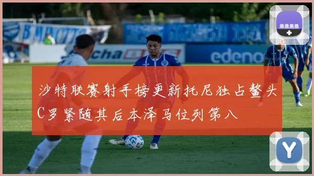 沙特联赛射手榜更新托尼独占鳌头C罗紧随其后本泽马位列第八