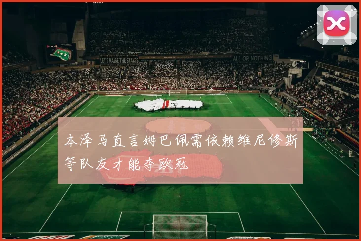 本泽马直言姆巴佩需依赖维尼修斯等队友才能夺欧冠