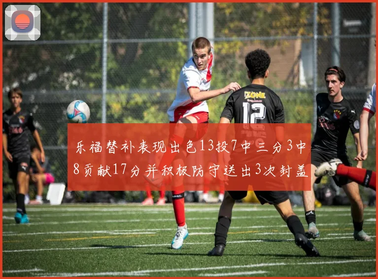 乐福替补表现出色13投7中三分3中8贡献17分并积极防守送出3次封盖