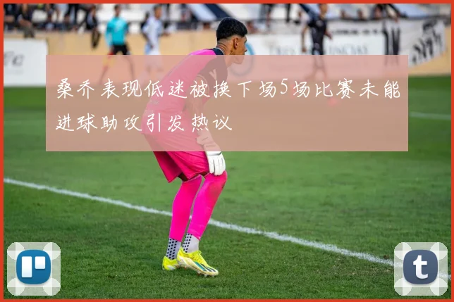 桑乔表现低迷被换下场5场比赛未能进球助攻引发热议