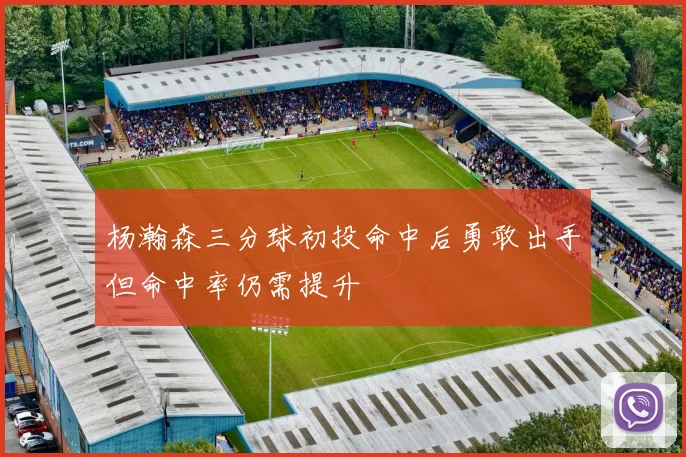 杨瀚森三分球初投命中后勇敢出手但命中率仍需提升
