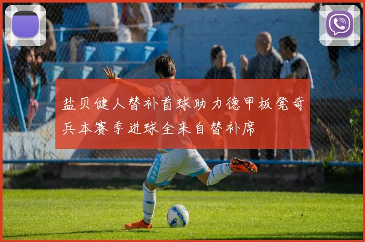 盐贝健人替补首球助力德甲板凳奇兵本赛季进球全来自替补席
