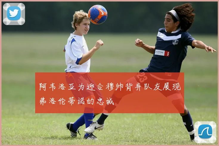 阿韦洛亚为迎合穆帅背弃队友展现弗洛伦蒂诺的忠诚