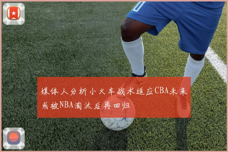 媒体人分析小火车战术适应CBA未来或被NBA淘汰后再回归