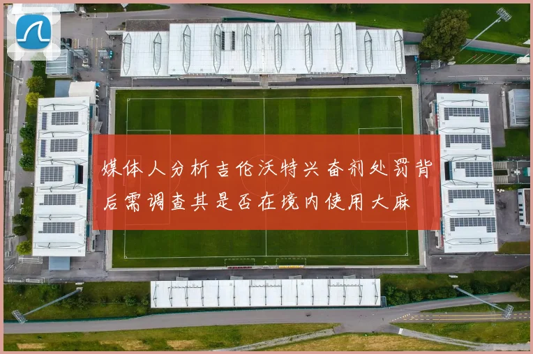 媒体人分析吉伦沃特兴奋剂处罚背后需调查其是否在境内使用大麻