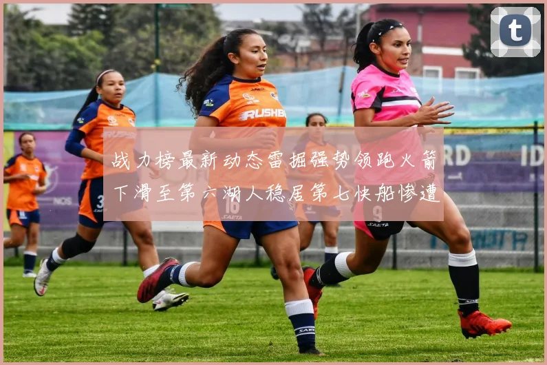 战力榜最新动态雷掘强势领跑火箭下滑至第六湖人稳居第七快船惨遭重创跌至二十七位