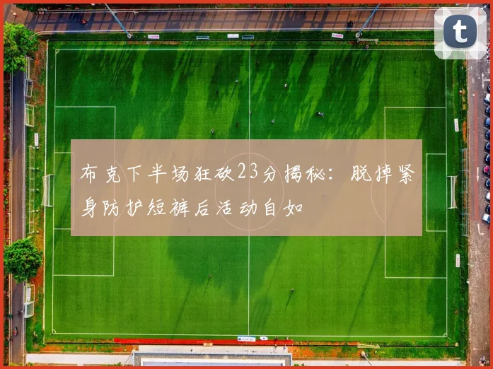 布克下半场狂砍23分揭秘：脱掉紧身防护短裤后活动自如