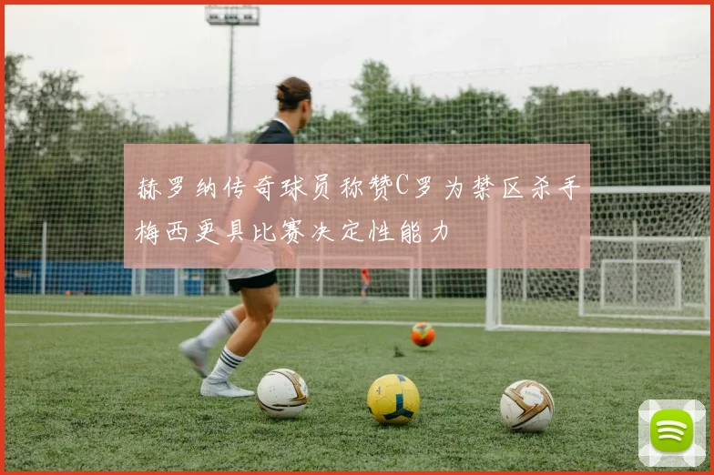 赫罗纳传奇球员称赞C罗为禁区杀手梅西更具比赛决定性能力