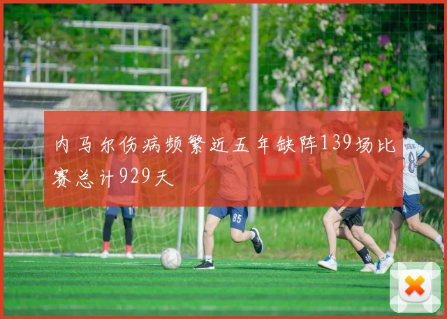 内马尔伤病频繁近五年缺阵139场比赛总计929天