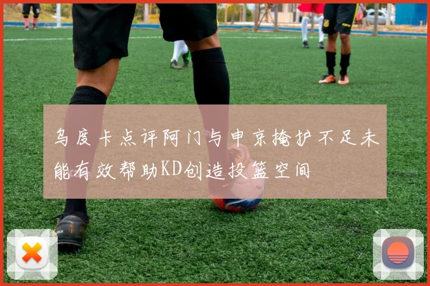 乌度卡点评阿门与申京掩护不足未能有效帮助KD创造投篮空间