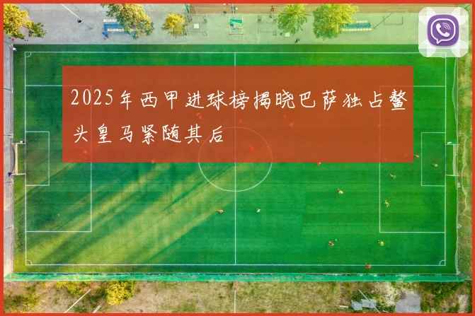 2025年西甲进球榜揭晓巴萨独占鳌头皇马紧随其后