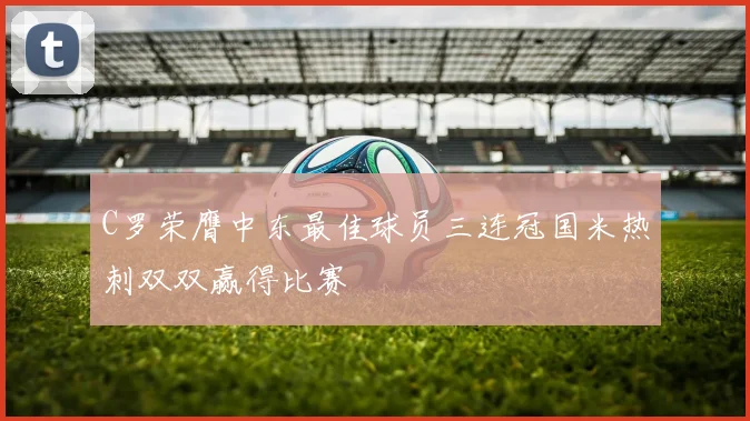 C罗荣膺中东最佳球员三连冠国米热刺双双赢得比赛