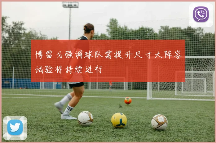 博雷戈强调球队需提升尺寸大阵容试验将持续进行