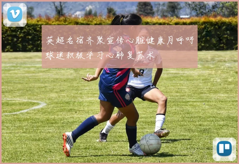 英超名宿齐聚宣传心脏健康月呼吁球迷积极学习心肺复苏术