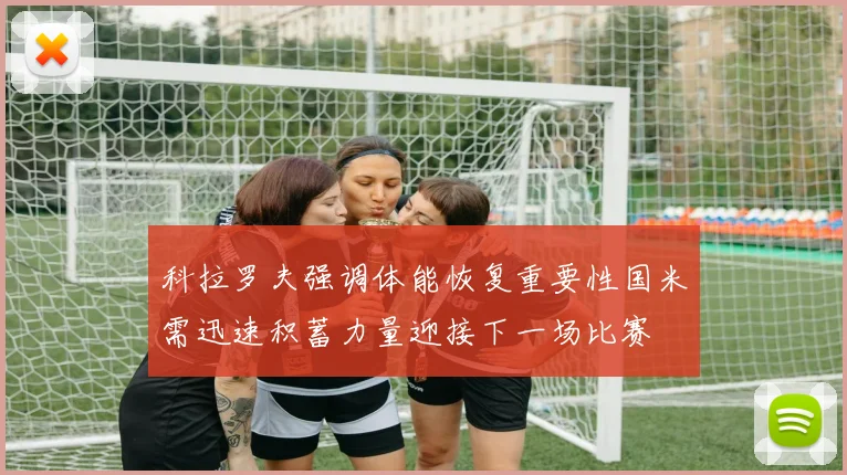 科拉罗夫强调体能恢复重要性国米需迅速积蓄力量迎接下一场比赛