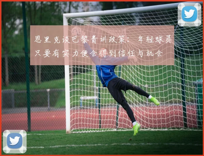 恩里克谈巴黎青训政策：年轻球员只要有实力便会得到信任与机会