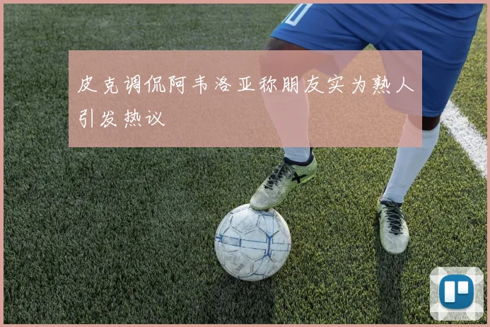 皮克调侃阿韦洛亚称朋友实为熟人引发热议