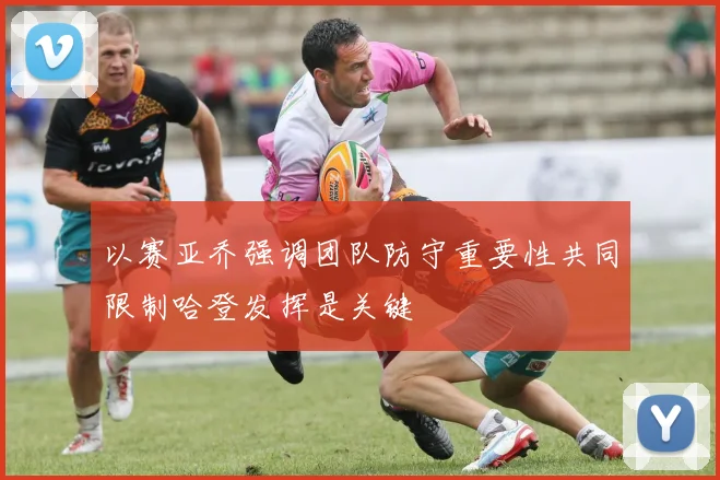 以赛亚乔强调团队防守重要性共同限制哈登发挥是关键