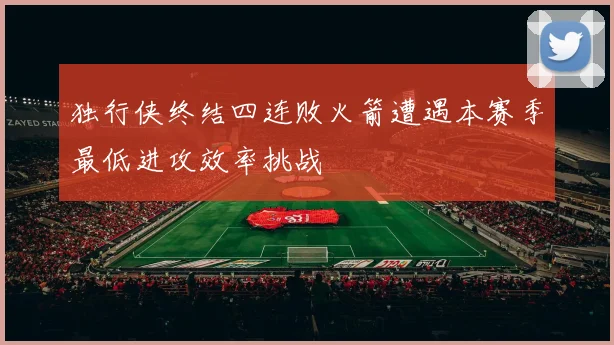 独行侠终结四连败火箭遭遇本赛季最低进攻效率挑战