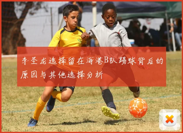 李圣龙选择留在海港B队踢球背后的原因与其他选择分析