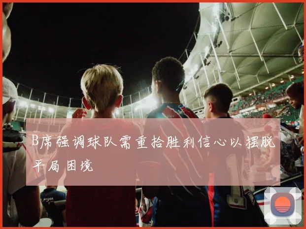 B席强调球队需重拾胜利信心以摆脱平局困境