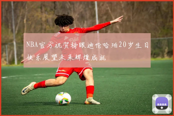NBA官方祝贺榜眼迪伦哈珀20岁生日快乐展望未来辉煌成就