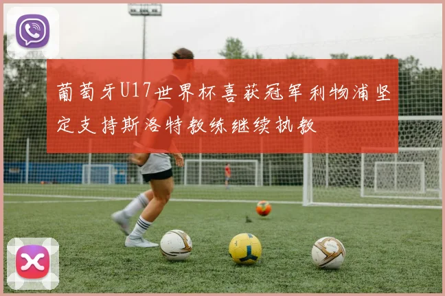 葡萄牙U17世界杯喜获冠军利物浦坚定支持斯洛特教练继续执教
