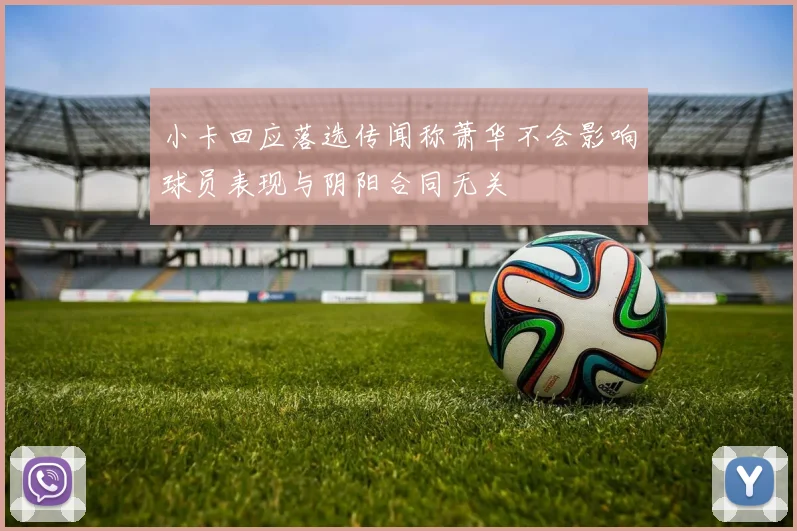 小卡回应落选传闻称萧华不会影响球员表现与阴阳合同无关