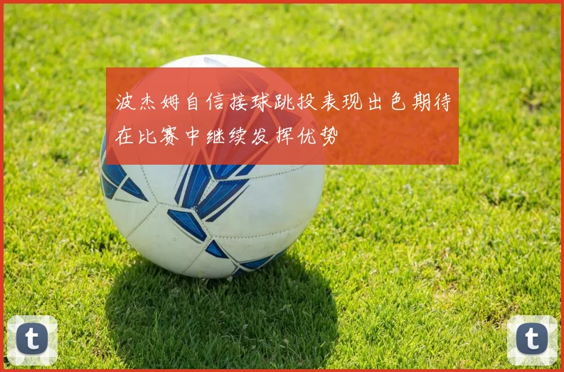 波杰姆自信接球跳投表现出色期待在比赛中继续发挥优势