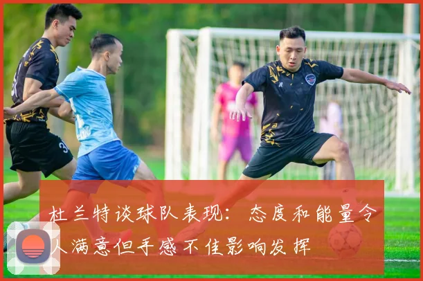 杜兰特谈球队表现：态度和能量令人满意但手感不佳影响发挥