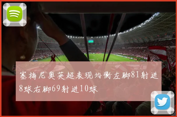 塞梅尼奥英超表现均衡左脚81射进8球右脚69射进10球