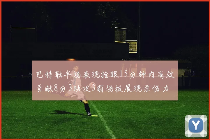 巴特勒半场表现抢眼15分钟内高效贡献8分3助攻3前场板展现杀伤力