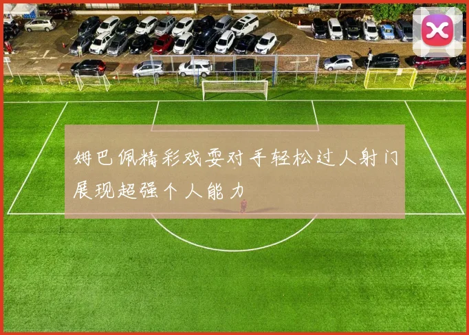 姆巴佩精彩戏耍对手轻松过人射门展现超强个人能力