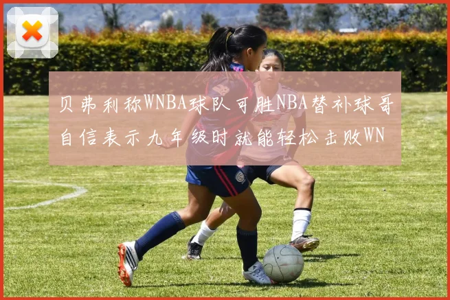贝弗利称WNBA球队可胜NBA替补球哥自信表示九年级时就能轻松击败WNBA